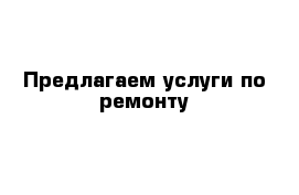 Предлагаем услуги по ремонту 